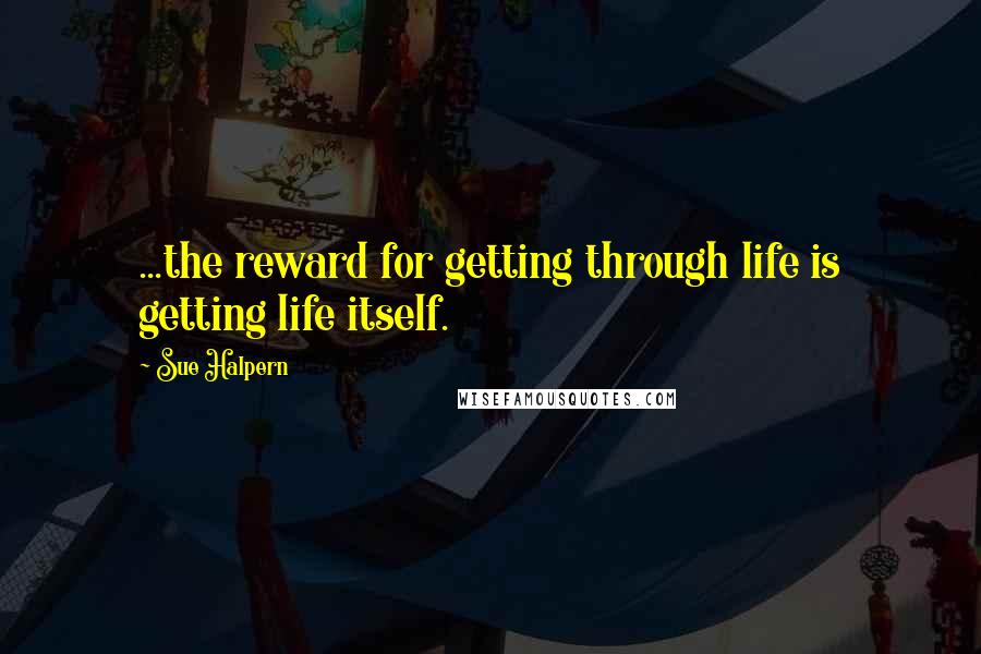 Sue Halpern Quotes: ...the reward for getting through life is getting life itself.