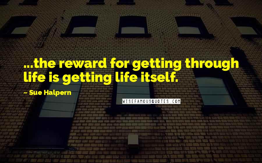 Sue Halpern Quotes: ...the reward for getting through life is getting life itself.