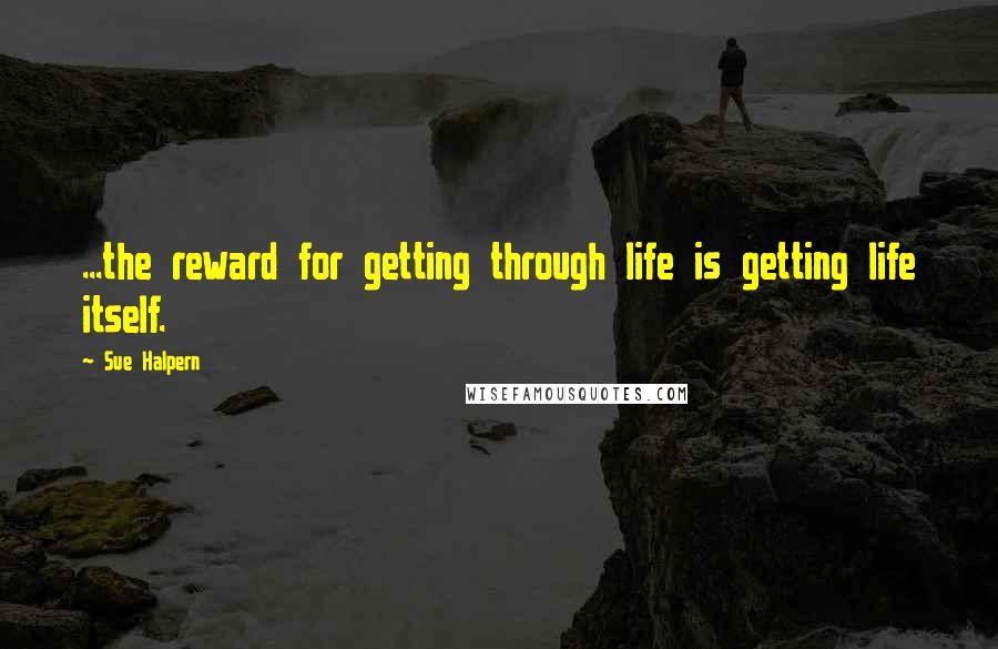 Sue Halpern Quotes: ...the reward for getting through life is getting life itself.
