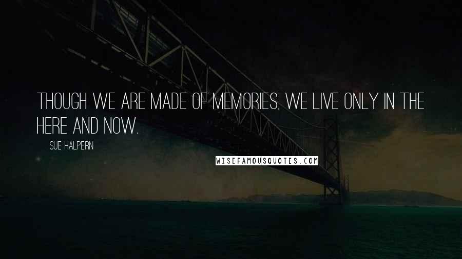 Sue Halpern Quotes: Though we are made of memories, we live only in the here and now.