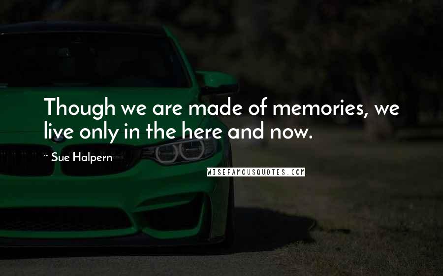 Sue Halpern Quotes: Though we are made of memories, we live only in the here and now.