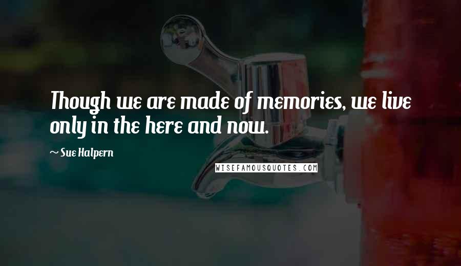 Sue Halpern Quotes: Though we are made of memories, we live only in the here and now.