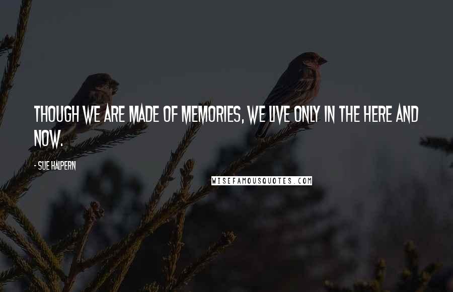 Sue Halpern Quotes: Though we are made of memories, we live only in the here and now.