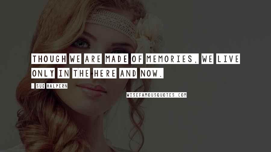 Sue Halpern Quotes: Though we are made of memories, we live only in the here and now.