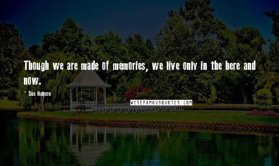 Sue Halpern Quotes: Though we are made of memories, we live only in the here and now.