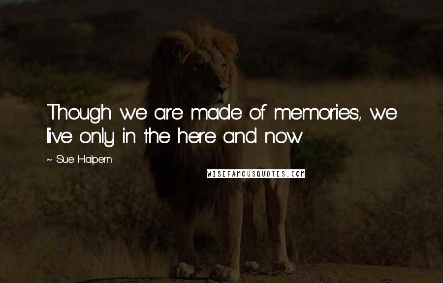 Sue Halpern Quotes: Though we are made of memories, we live only in the here and now.