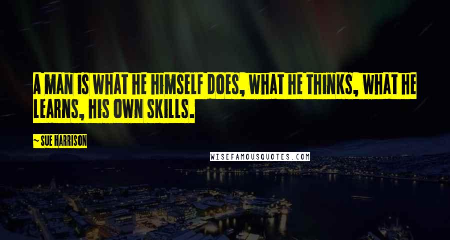 Sue Harrison Quotes: A man is what he himself does, what he thinks, what he learns, his own skills.