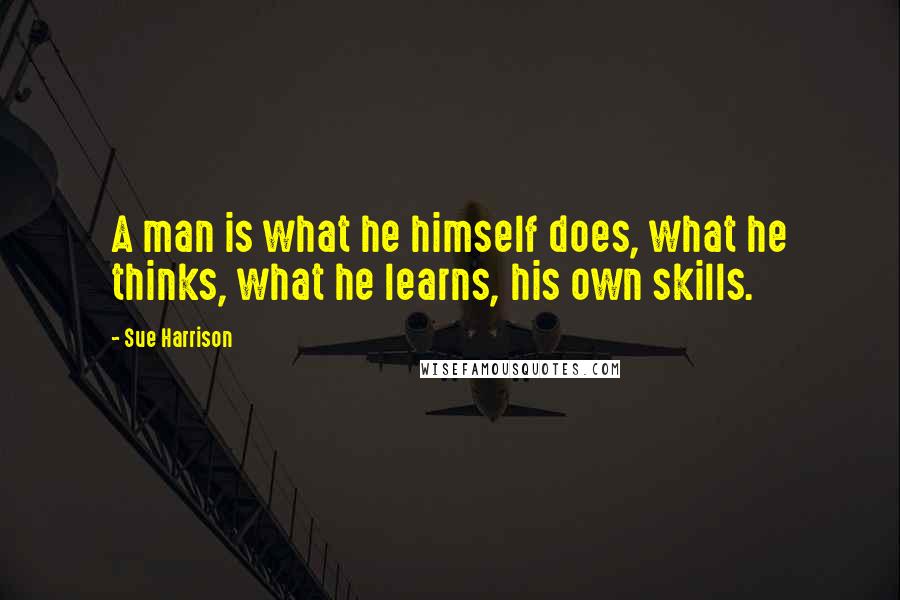 Sue Harrison Quotes: A man is what he himself does, what he thinks, what he learns, his own skills.