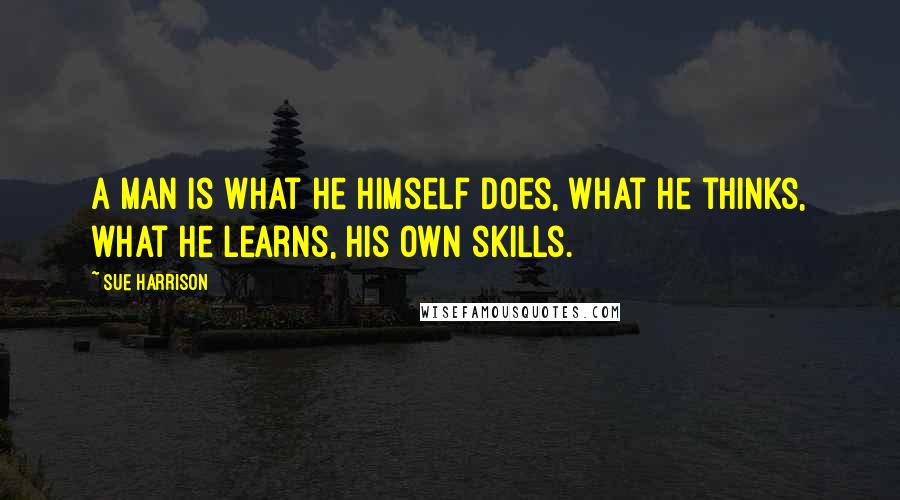 Sue Harrison Quotes: A man is what he himself does, what he thinks, what he learns, his own skills.