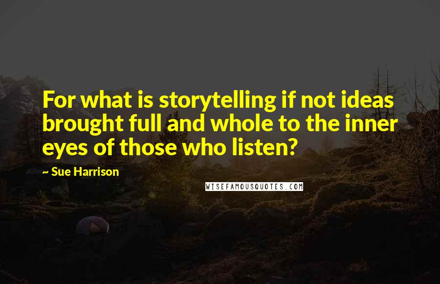 Sue Harrison Quotes: For what is storytelling if not ideas brought full and whole to the inner eyes of those who listen?