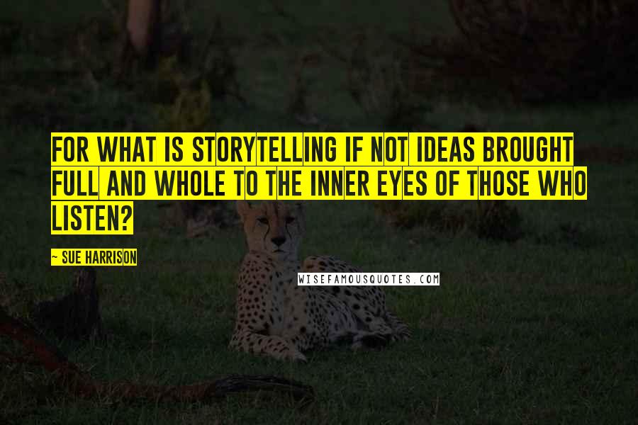 Sue Harrison Quotes: For what is storytelling if not ideas brought full and whole to the inner eyes of those who listen?