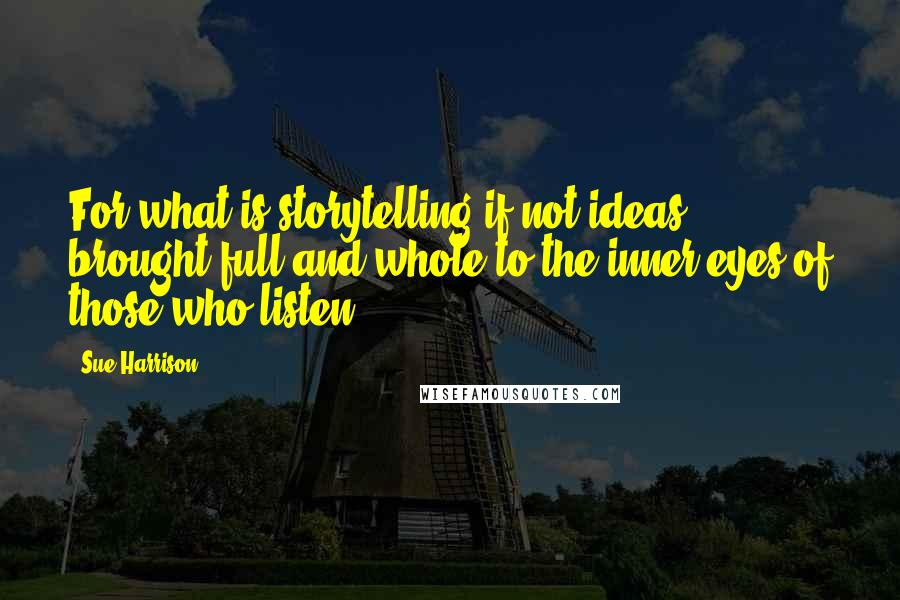 Sue Harrison Quotes: For what is storytelling if not ideas brought full and whole to the inner eyes of those who listen?