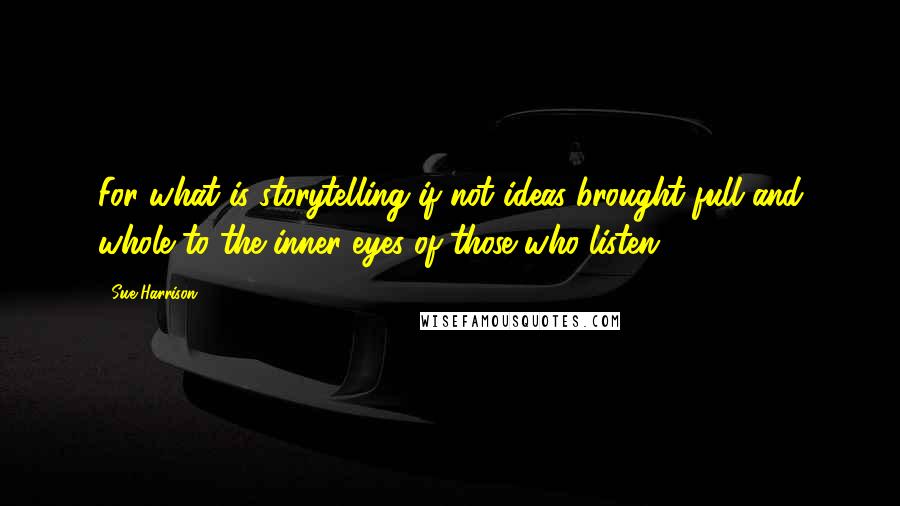 Sue Harrison Quotes: For what is storytelling if not ideas brought full and whole to the inner eyes of those who listen?