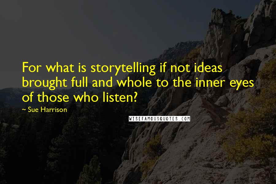 Sue Harrison Quotes: For what is storytelling if not ideas brought full and whole to the inner eyes of those who listen?