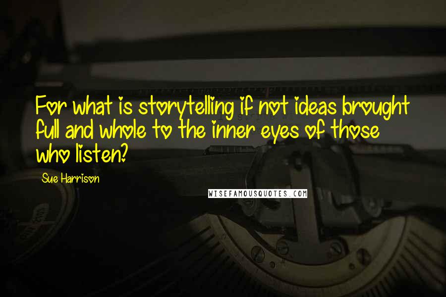 Sue Harrison Quotes: For what is storytelling if not ideas brought full and whole to the inner eyes of those who listen?