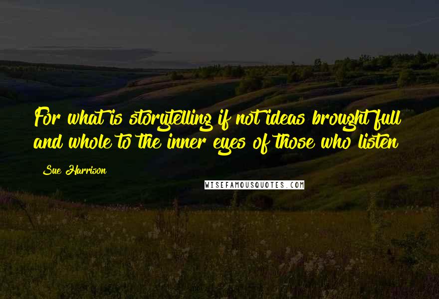 Sue Harrison Quotes: For what is storytelling if not ideas brought full and whole to the inner eyes of those who listen?