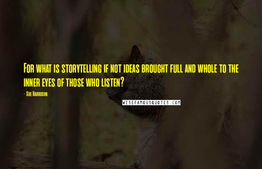 Sue Harrison Quotes: For what is storytelling if not ideas brought full and whole to the inner eyes of those who listen?