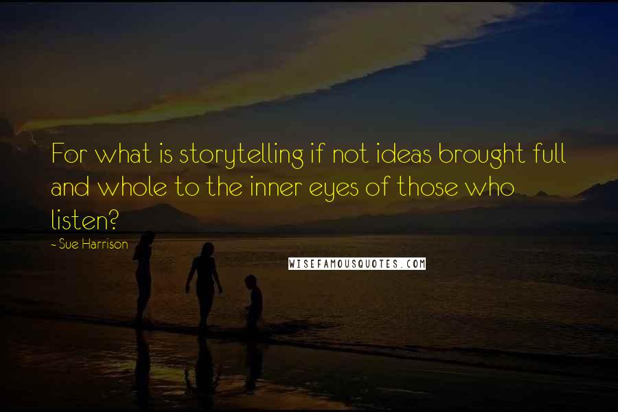 Sue Harrison Quotes: For what is storytelling if not ideas brought full and whole to the inner eyes of those who listen?