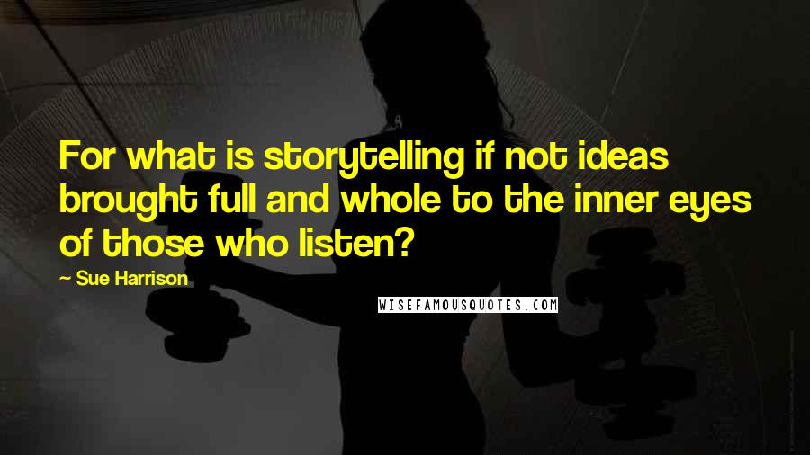 Sue Harrison Quotes: For what is storytelling if not ideas brought full and whole to the inner eyes of those who listen?