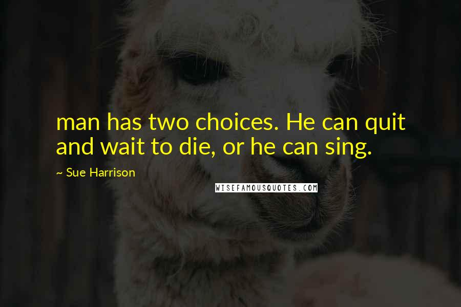 Sue Harrison Quotes: man has two choices. He can quit and wait to die, or he can sing.