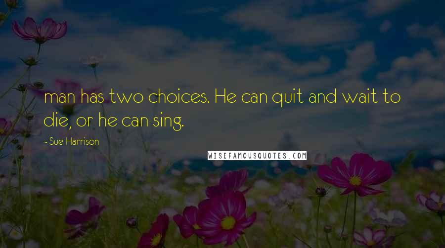 Sue Harrison Quotes: man has two choices. He can quit and wait to die, or he can sing.