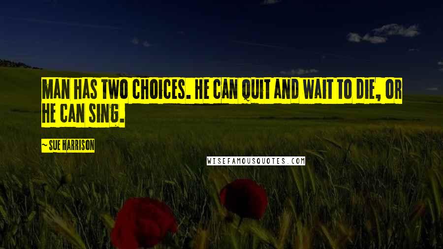 Sue Harrison Quotes: man has two choices. He can quit and wait to die, or he can sing.