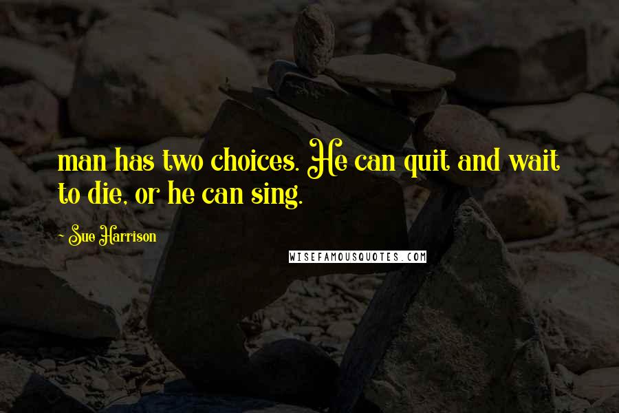 Sue Harrison Quotes: man has two choices. He can quit and wait to die, or he can sing.