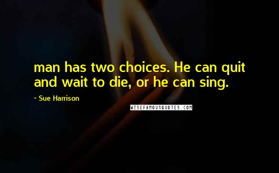 Sue Harrison Quotes: man has two choices. He can quit and wait to die, or he can sing.