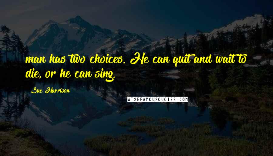 Sue Harrison Quotes: man has two choices. He can quit and wait to die, or he can sing.