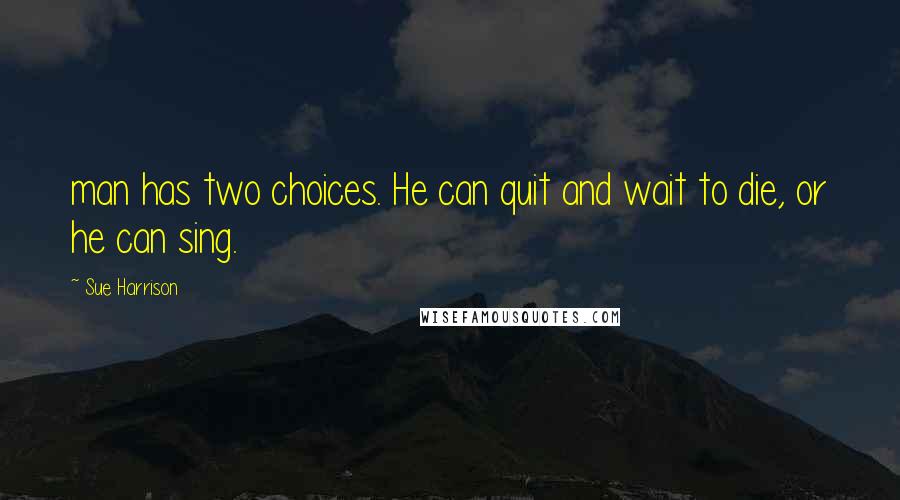 Sue Harrison Quotes: man has two choices. He can quit and wait to die, or he can sing.