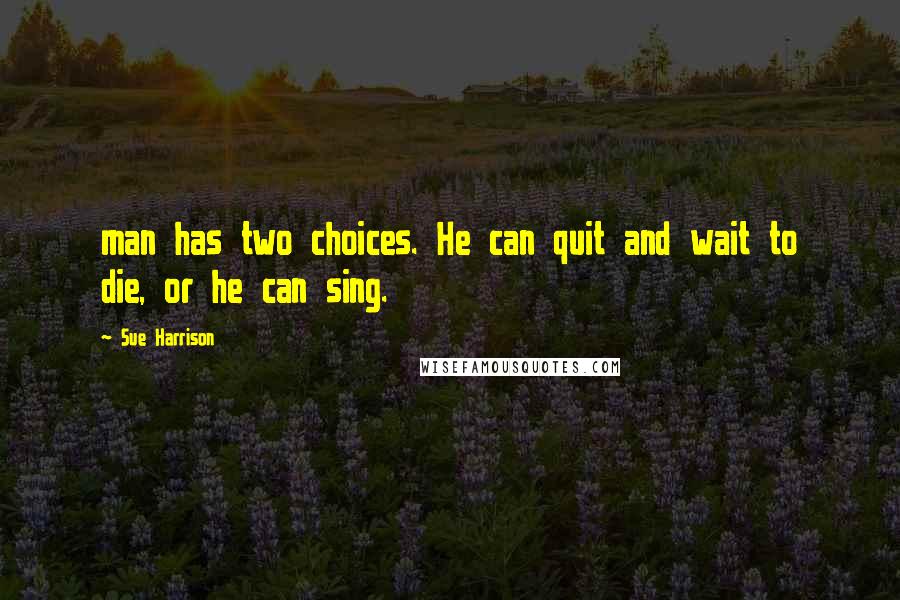 Sue Harrison Quotes: man has two choices. He can quit and wait to die, or he can sing.