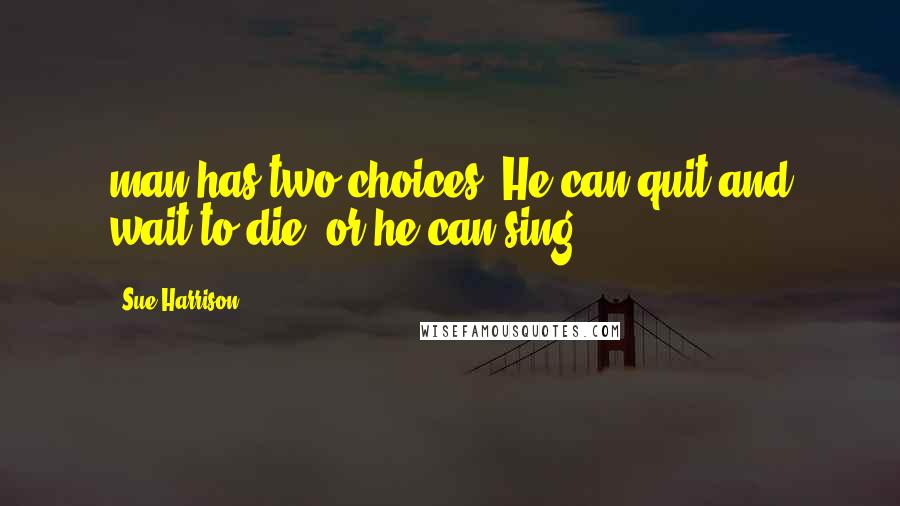 Sue Harrison Quotes: man has two choices. He can quit and wait to die, or he can sing.