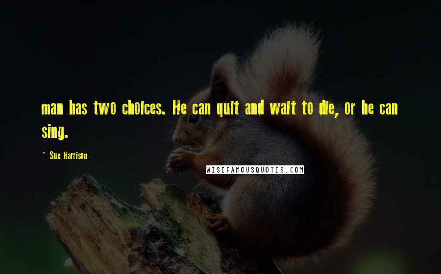 Sue Harrison Quotes: man has two choices. He can quit and wait to die, or he can sing.