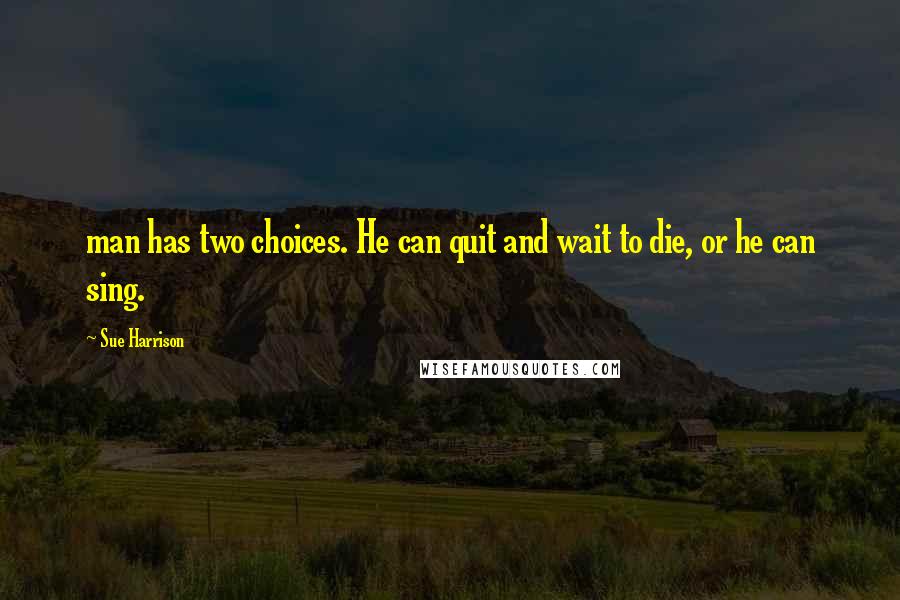 Sue Harrison Quotes: man has two choices. He can quit and wait to die, or he can sing.