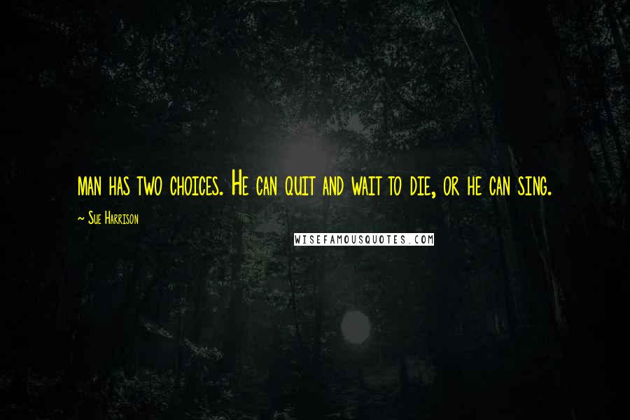 Sue Harrison Quotes: man has two choices. He can quit and wait to die, or he can sing.