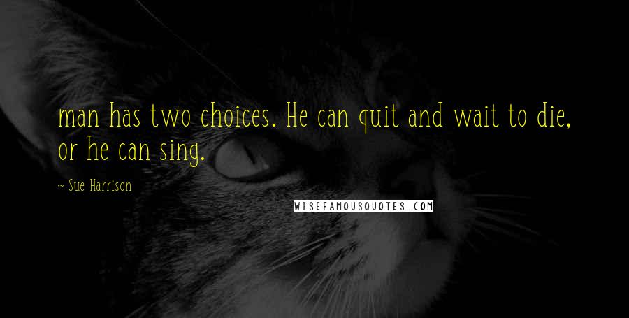 Sue Harrison Quotes: man has two choices. He can quit and wait to die, or he can sing.