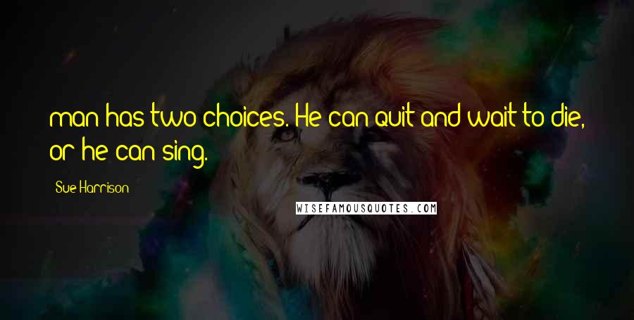 Sue Harrison Quotes: man has two choices. He can quit and wait to die, or he can sing.