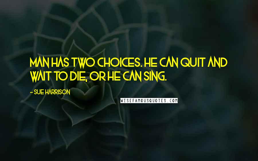 Sue Harrison Quotes: man has two choices. He can quit and wait to die, or he can sing.