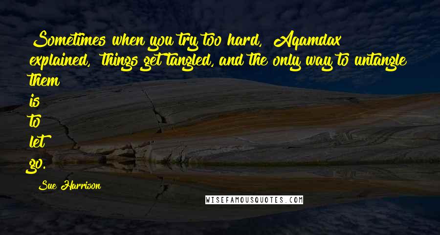 Sue Harrison Quotes: Sometimes when you try too hard," Aqamdax explained, "things get tangled, and the only way to untangle them is to let go.