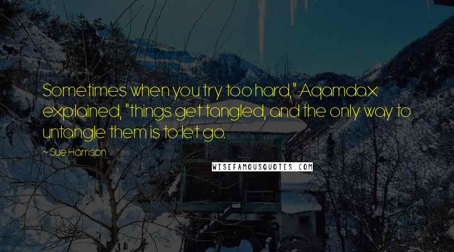 Sue Harrison Quotes: Sometimes when you try too hard," Aqamdax explained, "things get tangled, and the only way to untangle them is to let go.