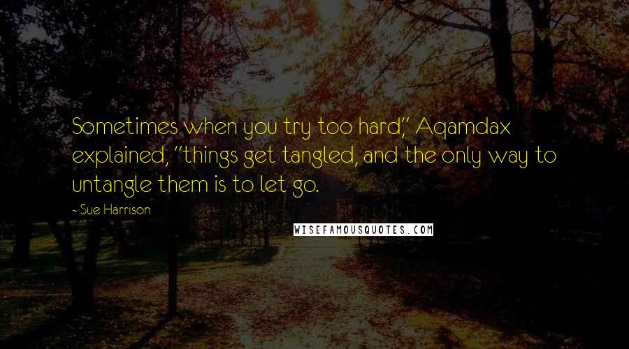 Sue Harrison Quotes: Sometimes when you try too hard," Aqamdax explained, "things get tangled, and the only way to untangle them is to let go.