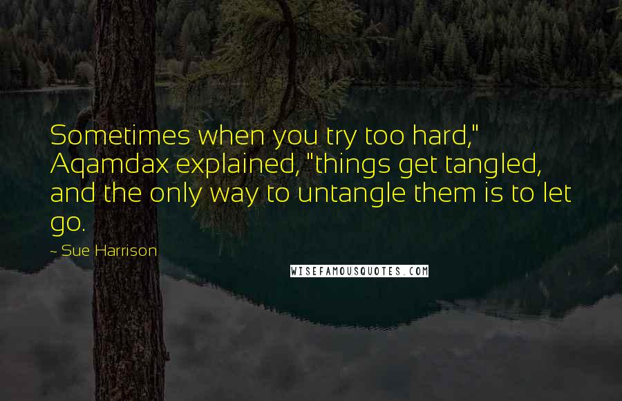 Sue Harrison Quotes: Sometimes when you try too hard," Aqamdax explained, "things get tangled, and the only way to untangle them is to let go.