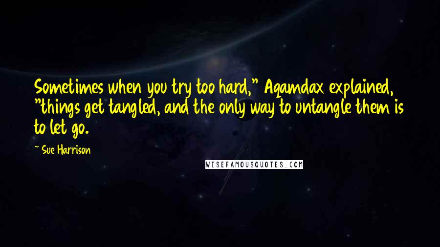 Sue Harrison Quotes: Sometimes when you try too hard," Aqamdax explained, "things get tangled, and the only way to untangle them is to let go.