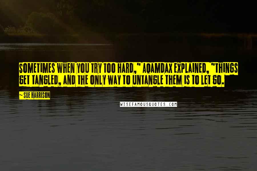 Sue Harrison Quotes: Sometimes when you try too hard," Aqamdax explained, "things get tangled, and the only way to untangle them is to let go.