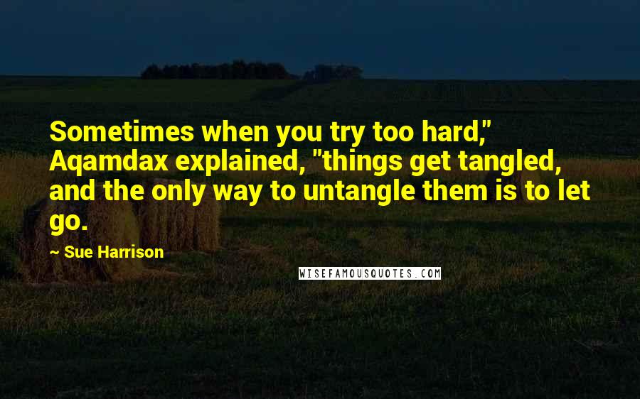 Sue Harrison Quotes: Sometimes when you try too hard," Aqamdax explained, "things get tangled, and the only way to untangle them is to let go.