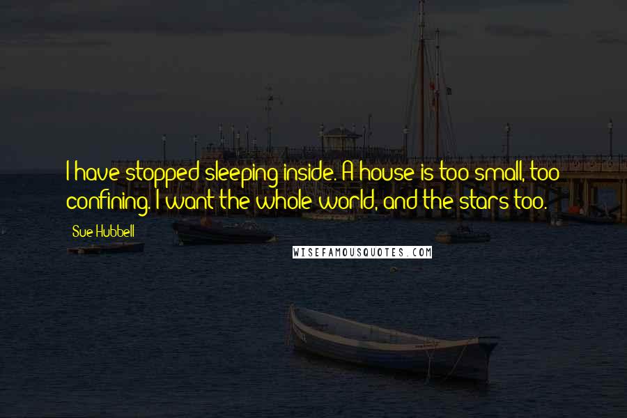 Sue Hubbell Quotes: I have stopped sleeping inside. A house is too small, too confining. I want the whole world, and the stars too.