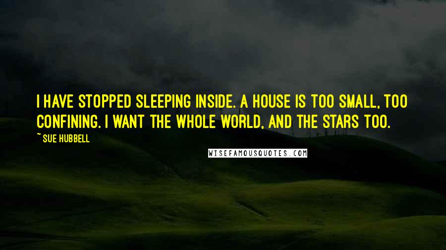Sue Hubbell Quotes: I have stopped sleeping inside. A house is too small, too confining. I want the whole world, and the stars too.