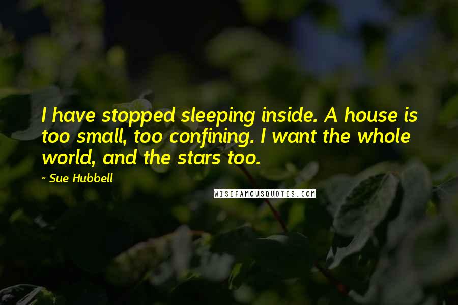 Sue Hubbell Quotes: I have stopped sleeping inside. A house is too small, too confining. I want the whole world, and the stars too.