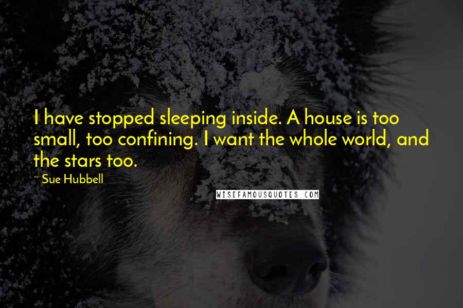 Sue Hubbell Quotes: I have stopped sleeping inside. A house is too small, too confining. I want the whole world, and the stars too.