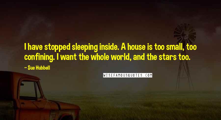 Sue Hubbell Quotes: I have stopped sleeping inside. A house is too small, too confining. I want the whole world, and the stars too.